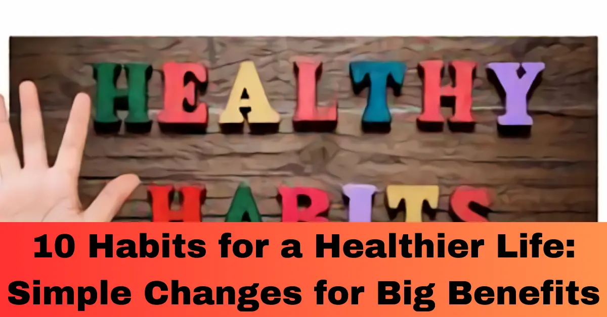 10 Habits for a Healthier Life: Simple Changes for Big Benefits